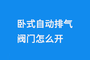 卧式自动排气阀门怎么开